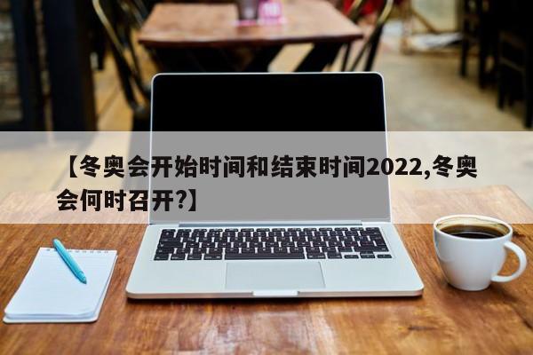 【冬奥会开始时间和结束时间2022,冬奥会何时召开?】