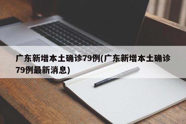 广东新增本土确诊79例(广东新增本土确诊79例最新消息)