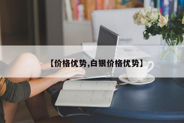 【价格优势,白银价格优势】