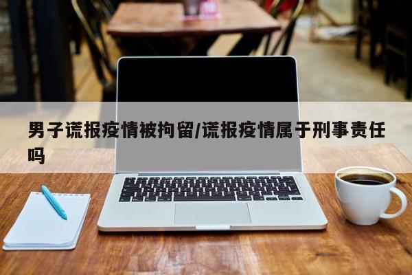 男子谎报疫情被拘留/谎报疫情属于刑事责任吗