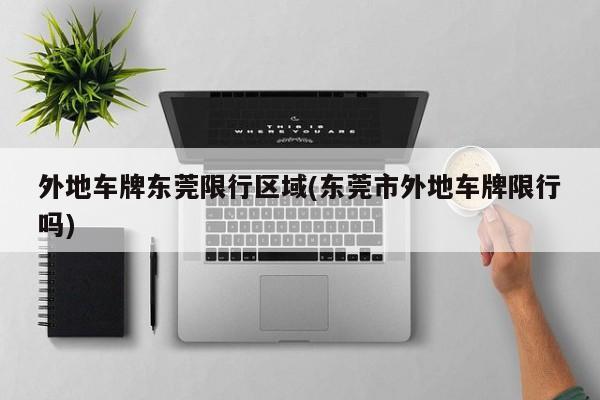 外地车牌东莞限行区域(东莞市外地车牌限行吗)