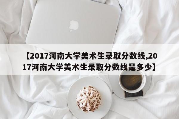 【2017河南大学美术生录取分数线,2017河南大学美术生录取分数线是多少】