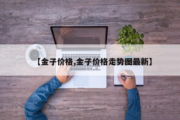 【金子价格,金子价格走势图最新】