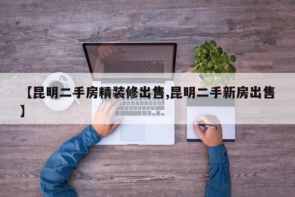 【昆明二手房精装修出售,昆明二手新房出售】