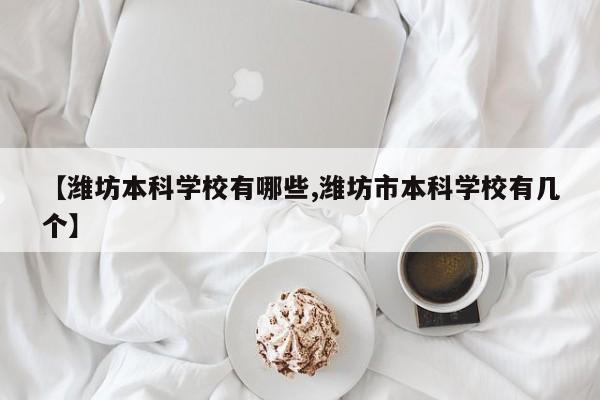 【潍坊本科学校有哪些,潍坊市本科学校有几个】