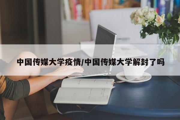 中国传媒大学疫情/中国传媒大学解封了吗