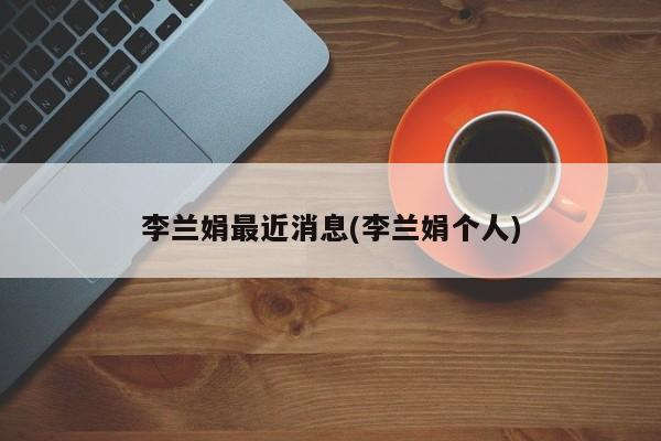 李兰娟最近消息(李兰娟个人)