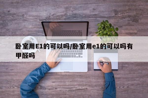 卧室用E1的可以吗/卧室用e1的可以吗有甲醛吗