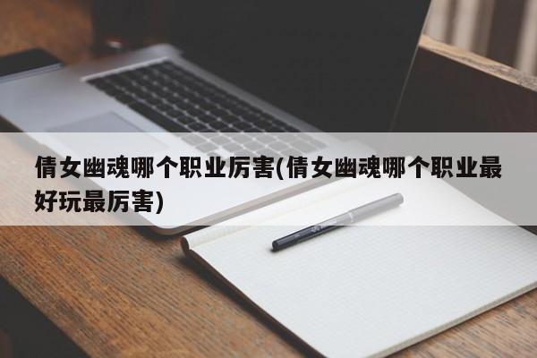 倩女幽魂哪个职业厉害(倩女幽魂哪个职业最好玩最厉害)