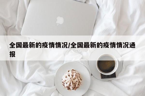 全国最新的疫情情况/全国最新的疫情情况通报