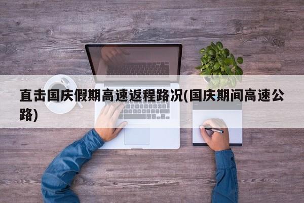 直击国庆假期高速返程路况(国庆期间高速公路)
