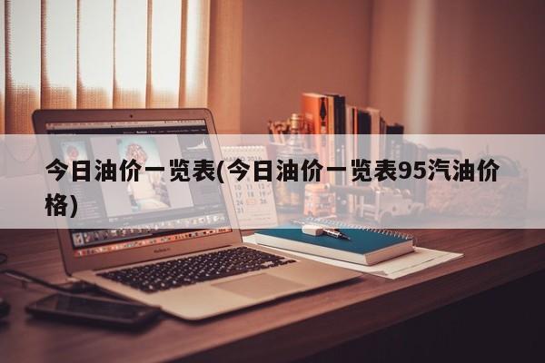 今日油价一览表(今日油价一览表95汽油价格)
