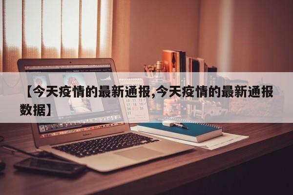 【今天疫情的最新通报,今天疫情的最新通报数据】