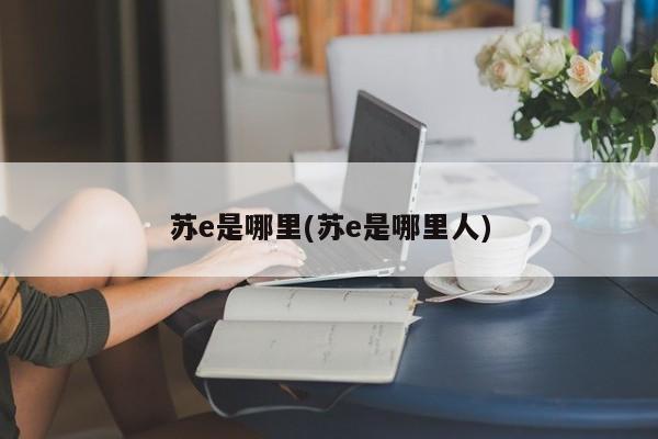 苏e是哪里(苏e是哪里人)