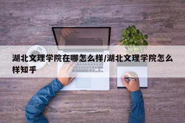 湖北文理学院在哪怎么样/湖北文理学院怎么样知乎