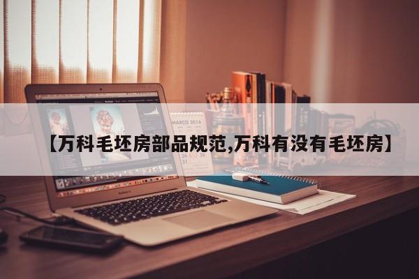 【万科毛坯房部品规范,万科有没有毛坯房】