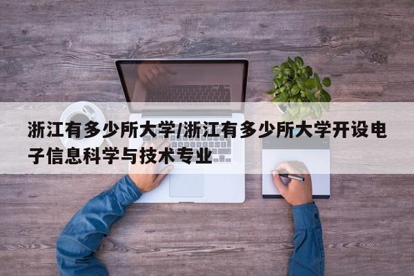 浙江有多少所大学/浙江有多少所大学开设电子信息科学与技术专业