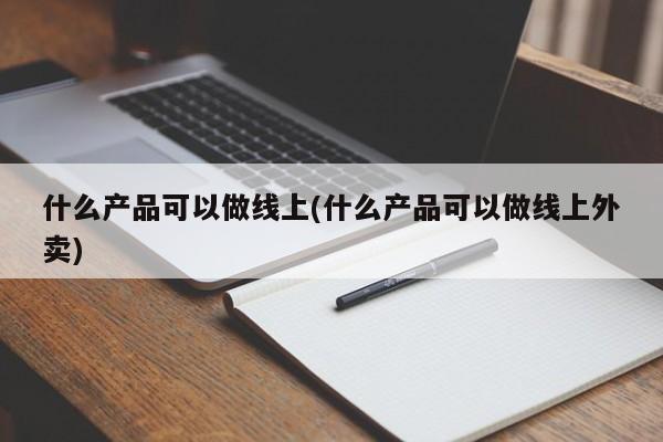 什么产品可以做线上(什么产品可以做线上外卖)