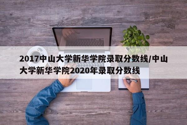 2017中山大学新华学院录取分数线/中山大学新华学院2020年录取分数线