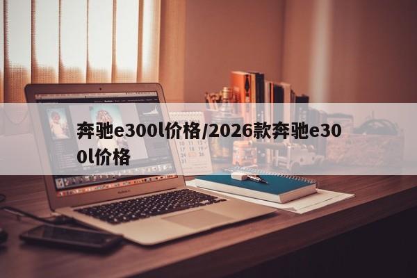 奔驰e300l价格/2026款奔驰e300l价格