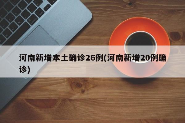 河南新增本土确诊26例(河南新增20例确诊)