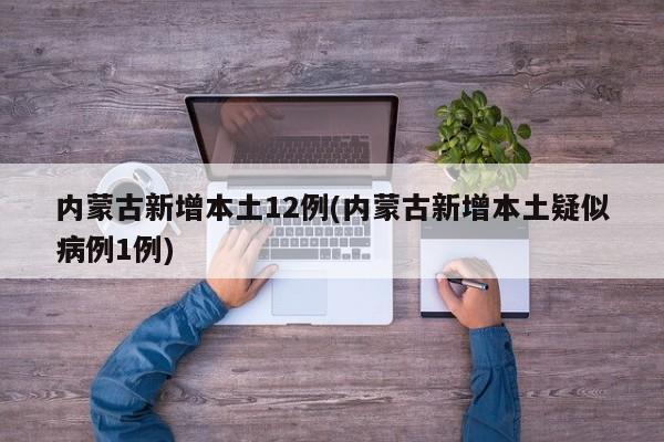 内蒙古新增本土12例(内蒙古新增本土疑似病例1例)